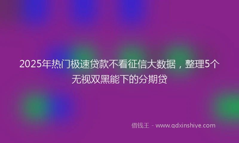 2025年热门极速贷款不看征信大数据，整理5个无视双黑能下的分期贷