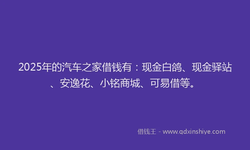 2025年的汽车之家借钱有：现金白鸽、现金驿站、安逸花、小铭商城、可易借等。
