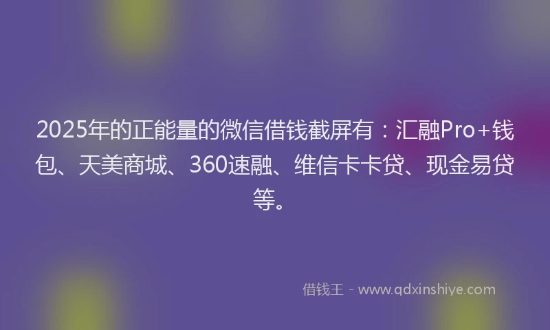 2025年的正能量的微信借钱截屏有：汇融Pro+钱包、天美商城、360速融、维信卡卡贷、现金易贷等。