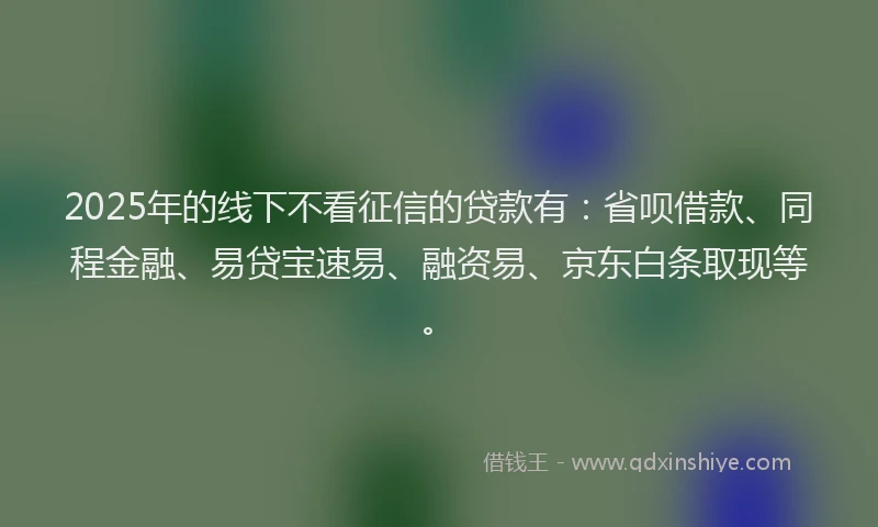 2025年的线下不看征信的贷款有：省呗借款、同程金融、易贷宝速易、融资易、京东白条取现等。