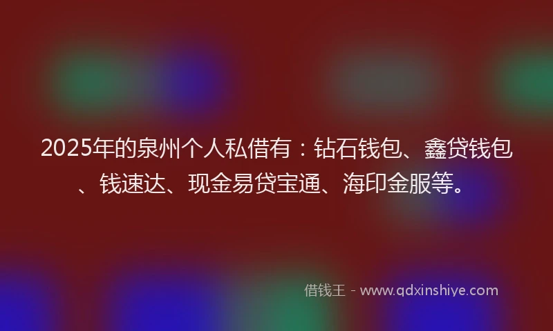 2025年的泉州个人私借有：钻石钱包、鑫贷钱包、钱速达、现金易贷宝通、海印金服等。