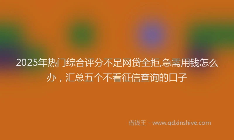 2025年热门综合评分不足网贷全拒,急需用钱怎么办，汇总五个不看征信查询的口子
