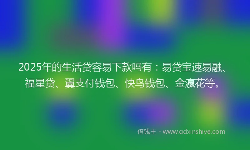 2025年的生活贷容易下款吗有：易贷宝速易融、福星贷、翼支付钱包、快鸟钱包、金瀛花等。