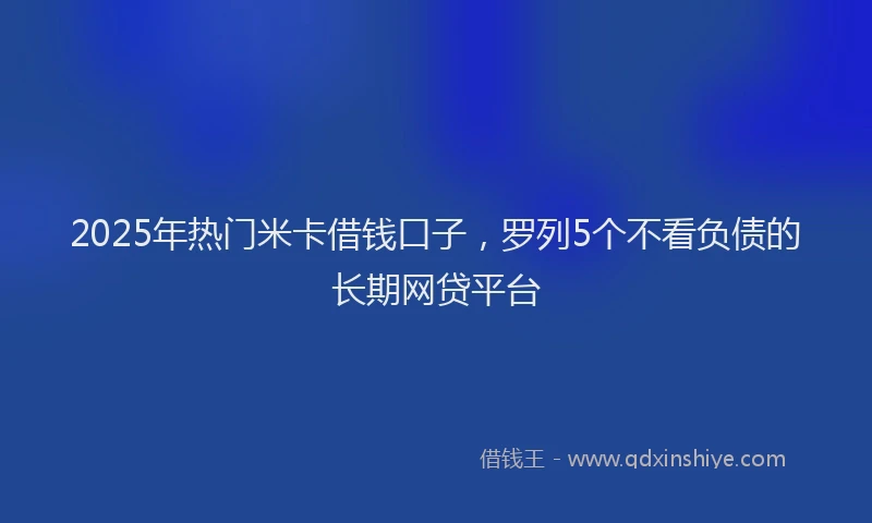 2025年热门米卡借钱口子，罗列5个不看负债的长期网贷平台