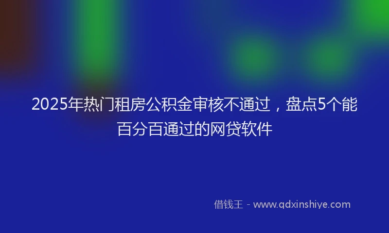 2025年热门租房公积金审核不通过，盘点5个能百分百通过的网贷软件