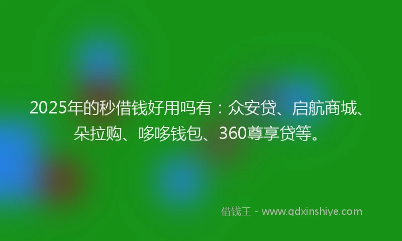 2025年的秒借钱好用吗有：众安贷、启航商城、朵拉购、哆哆钱包、360尊享贷等。