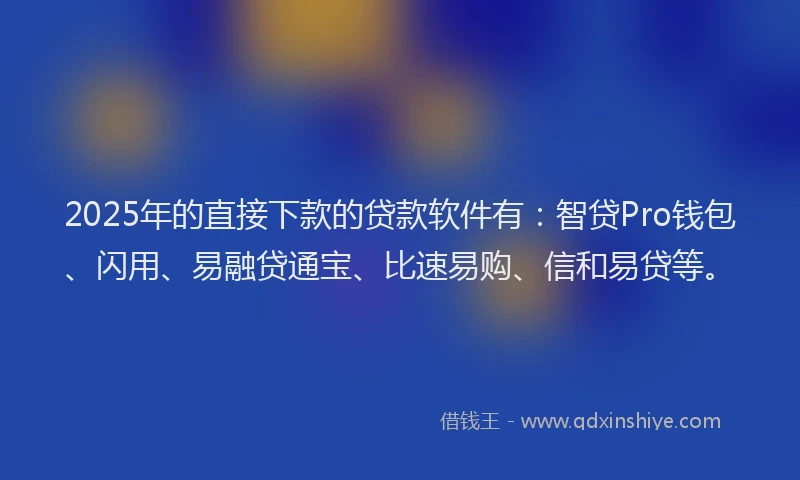 2025年的直接下款的贷款软件有：智贷Pro钱包、闪用、易融贷通宝、比速易购、信和易贷等。