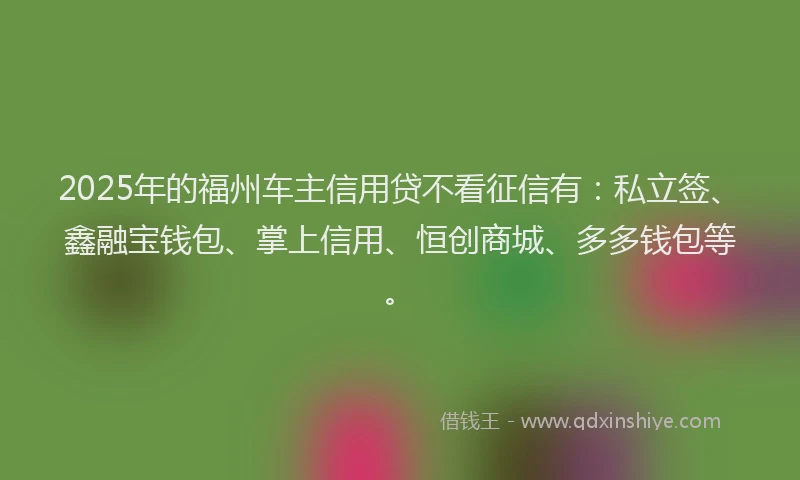 2025年的福州车主信用贷不看征信有：私立签、鑫融宝钱包、掌上信用、恒创商城、多多钱包等。