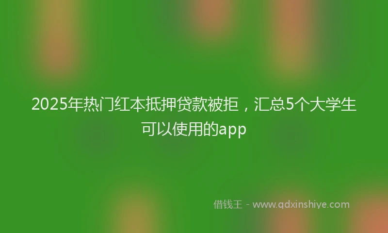 2025年热门红本抵押贷款被拒，汇总5个大学生可以使用的app