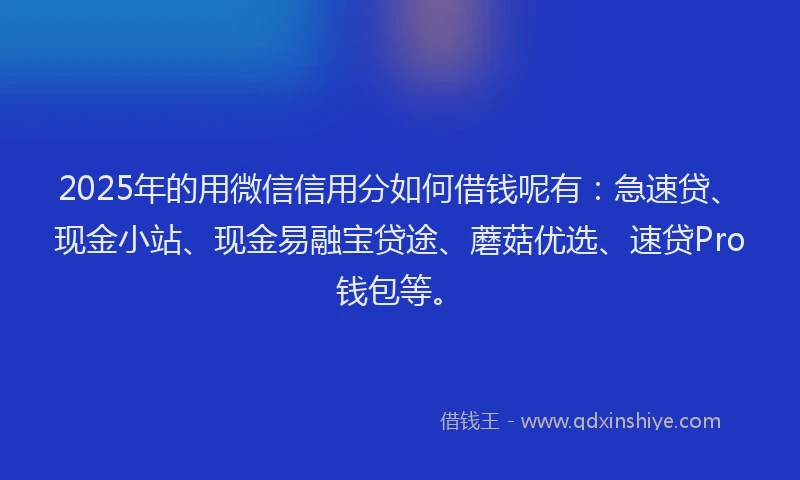 2025年的用微信信用分如何借钱呢有：急速贷、现金小站、现金易融宝贷途、蘑菇优选、速贷Pro钱包等。
