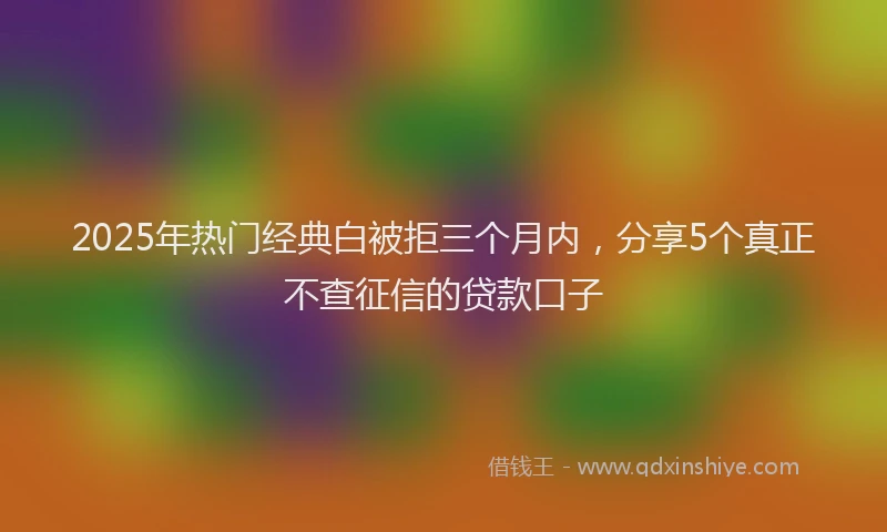 2025年热门经典白被拒三个月内，分享5个真正不查征信的贷款口子