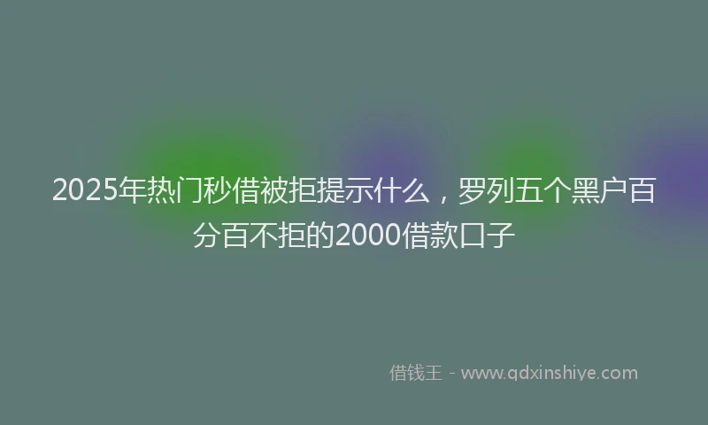 2025年热门秒借被拒提示什么，罗列五个黑户百分百不拒的2000借款口子