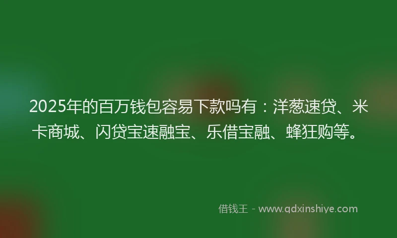 2025年的百万钱包容易下款吗有：洋葱速贷、米卡商城、闪贷宝速融宝、乐借宝融、蜂狂购等。