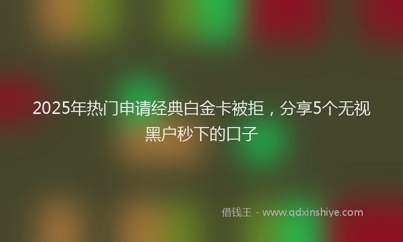 2025年热门申请经典白金卡被拒，分享5个无视黑户秒下的口子