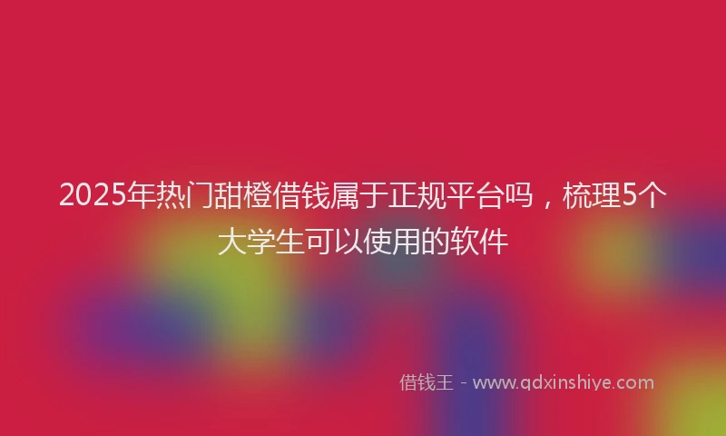 2025年热门甜橙借钱属于正规平台吗，梳理5个大学生可以使用的软件