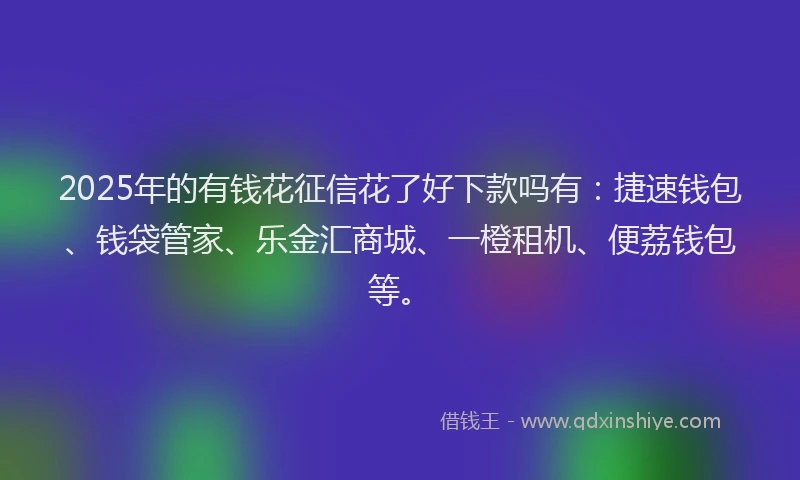 2025年的有钱花征信花了好下款吗有：捷速钱包、钱袋管家、乐金汇商城、一橙租机、便荔钱包等。