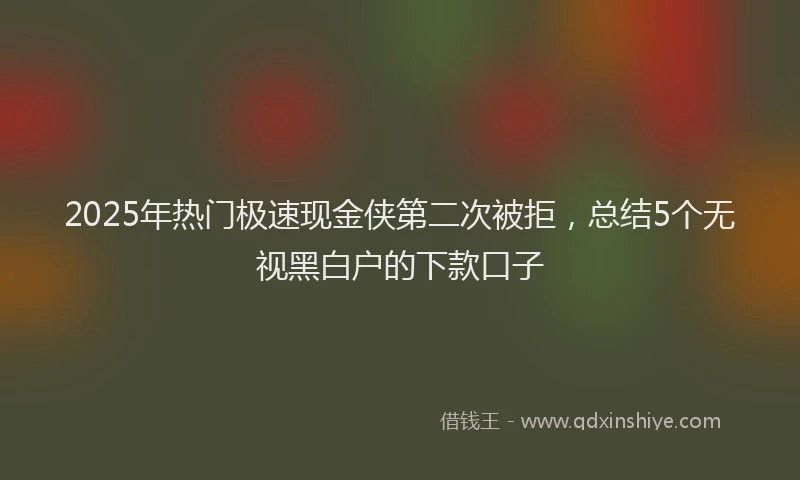 2025年热门极速现金侠第二次被拒，总结5个无视黑白户的下款口子