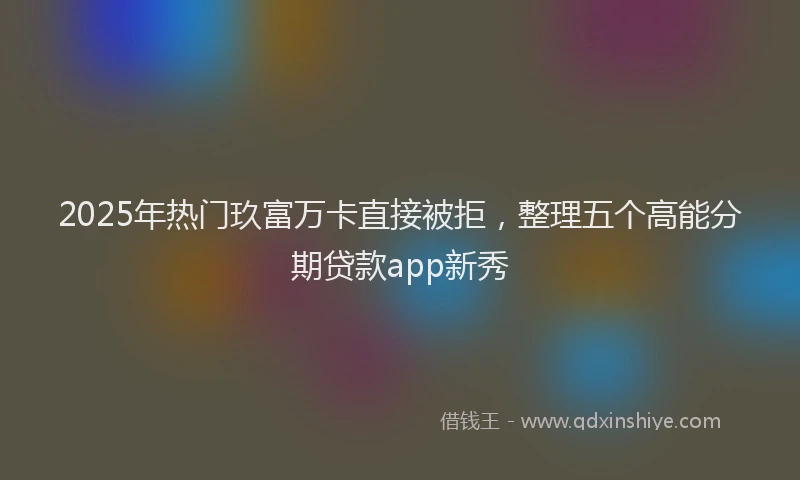 2025年热门玖富万卡直接被拒，整理五个高能分期贷款app新秀