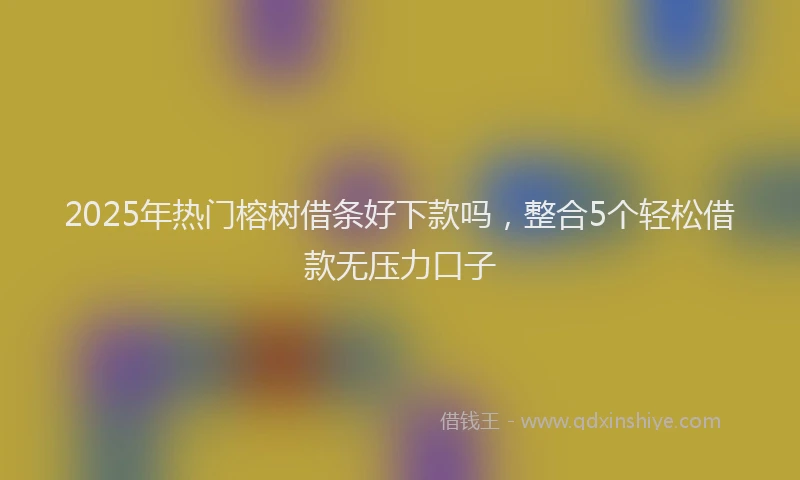 2025年热门榕树借条好下款吗，整合5个轻松借款无压力口子