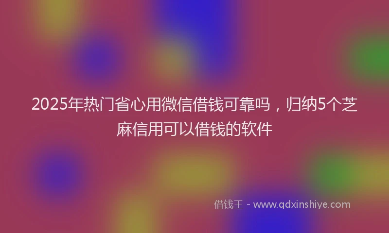 2025年热门省心用微信借钱可靠吗，归纳5个芝麻信用可以借钱的软件