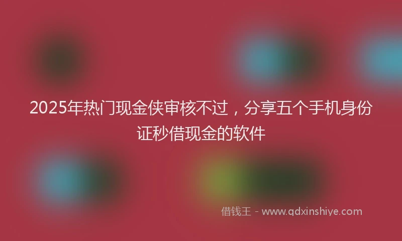 2025年热门现金侠审核不过，分享五个手机身份证秒借现金的软件