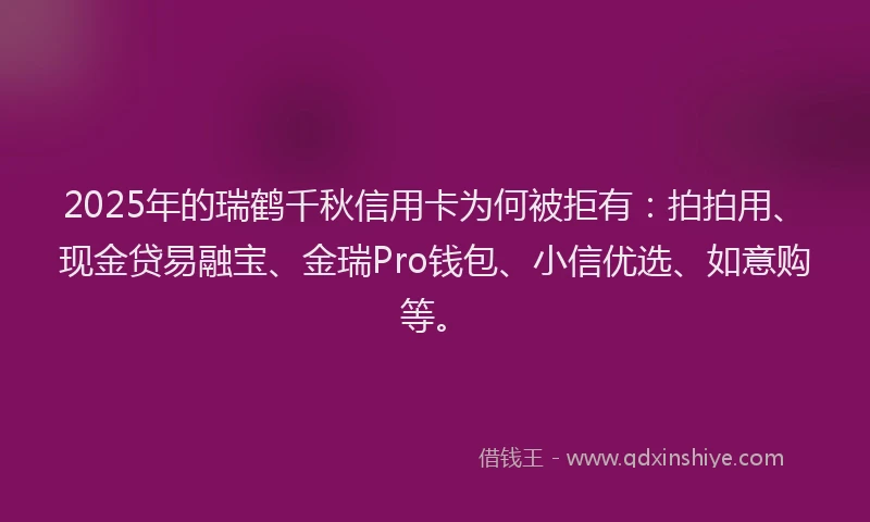 2025年的瑞鹤千秋信用卡为何被拒有：拍拍用、现金贷易融宝、金瑞Pro钱包、小信优选、如意购等。