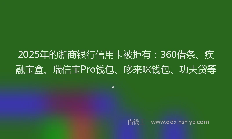 2025年的浙商银行信用卡被拒有：360借条、疾融宝盒、瑞信宝Pro钱包、哆来咪钱包、功夫贷等。