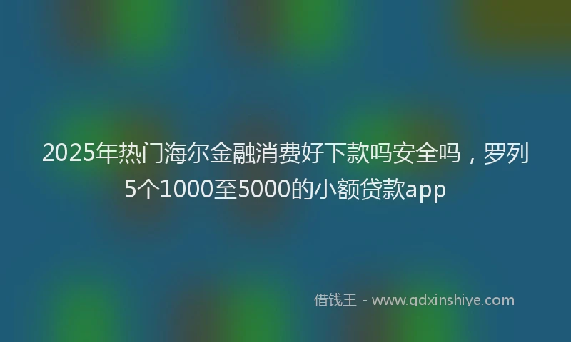 2025年热门海尔金融消费好下款吗安全吗，罗列5个1000至5000的小额贷款app