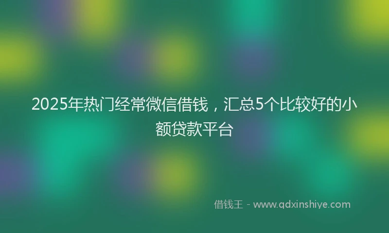 2025年热门经常微信借钱，汇总5个比较好的小额贷款平台