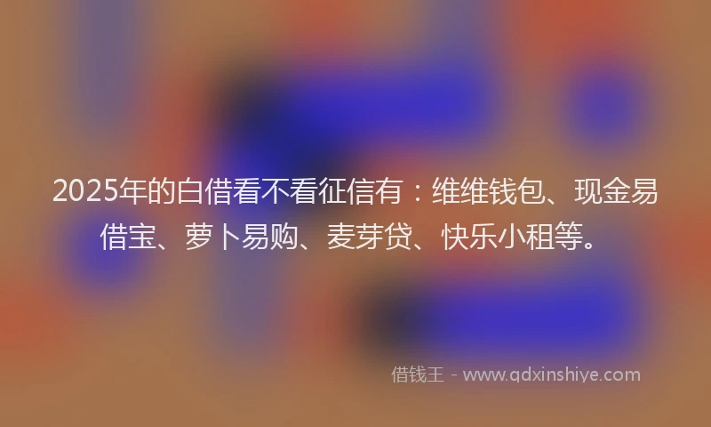 2025年的白借看不看征信有：维维钱包、现金易借宝、萝卜易购、麦芽贷、快乐小租等。