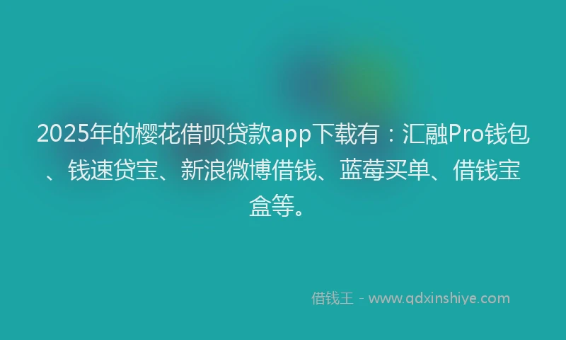 2025年的樱花借呗贷款app下载有：汇融Pro钱包、钱速贷宝、新浪微博借钱、蓝莓买单、借钱宝盒等。
