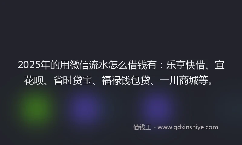 2025年的用微信流水怎么借钱有：乐享快借、宜花呗、省时贷宝、福禄钱包贷、一川商城等。