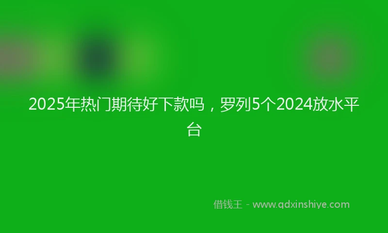 2025年热门期待好下款吗，罗列5个2024放水平台