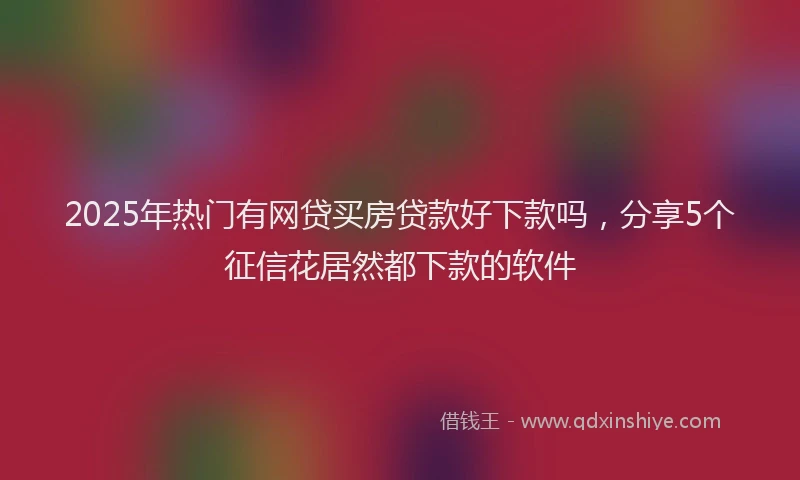 2025年热门有网贷买房贷款好下款吗，分享5个征信花居然都下款的软件