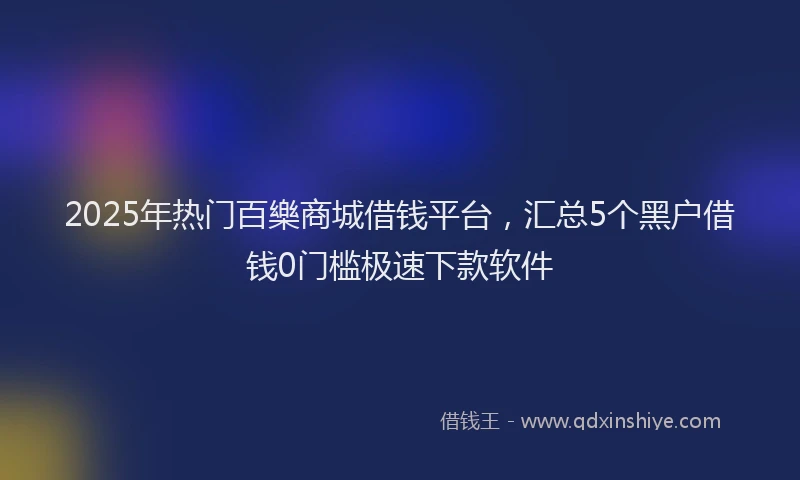 2025年热门百樂商城借钱平台，汇总5个黑户借钱0门槛极速下款软件