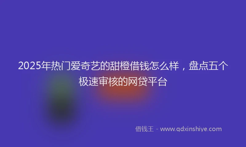 2025年热门爱奇艺的甜橙借钱怎么样，盘点五个极速审核的网贷平台