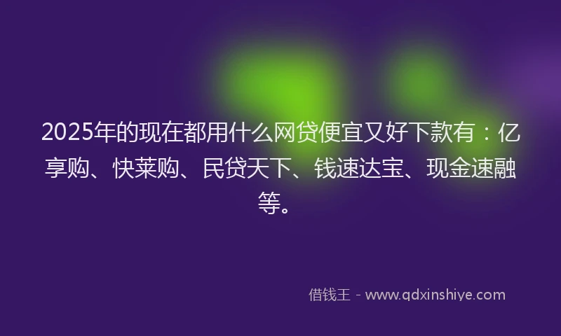 2025年的现在都用什么网贷便宜又好下款有：亿享购、快莱购、民贷天下、钱速达宝、现金速融等。