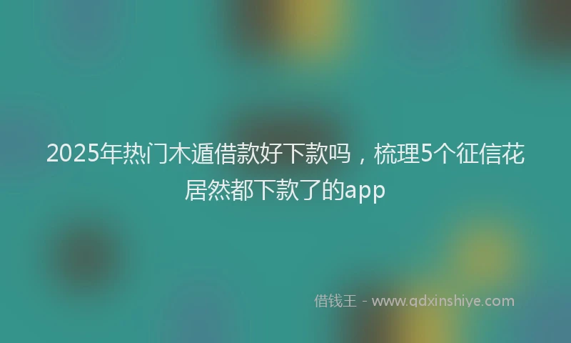 2025年热门木遁借款好下款吗，梳理5个征信花居然都下款了的app