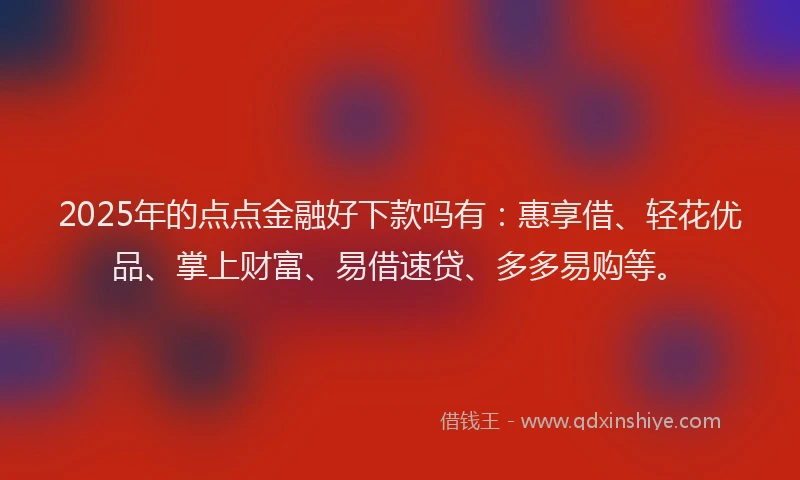 2025年的点点金融好下款吗有：惠享借、轻花优品、掌上财富、易借速贷、多多易购等。