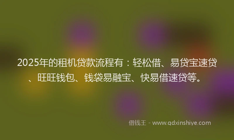 2025年的租机贷款流程有：轻松借、易贷宝速贷、旺旺钱包、钱袋易融宝、快易借速贷等。