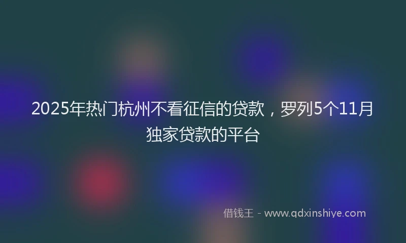2025年热门杭州不看征信的贷款，罗列5个11月独家贷款的平台