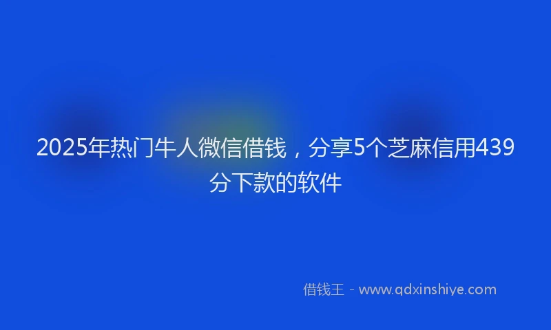 2025年热门牛人微信借钱，分享5个芝麻信用439分下款的软件
