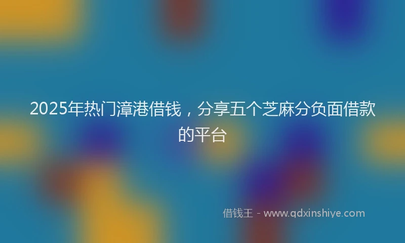 2025年热门漳港借钱，分享五个芝麻分负面借款的平台