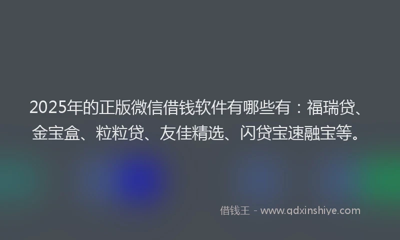 2025年的正版微信借钱软件有哪些有：福瑞贷、金宝盒、粒粒贷、友佳精选、闪贷宝速融宝等。