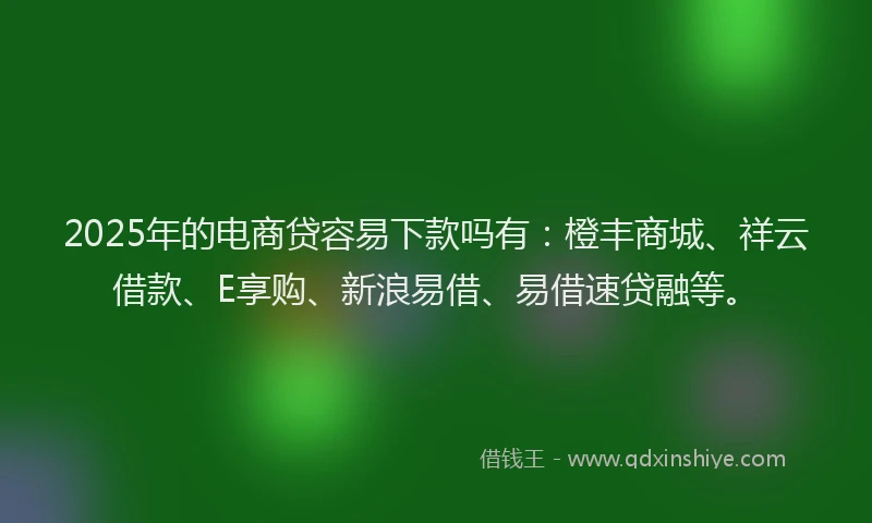 2025年的电商贷容易下款吗有：橙丰商城、祥云借款、E享购、新浪易借、易借速贷融等。