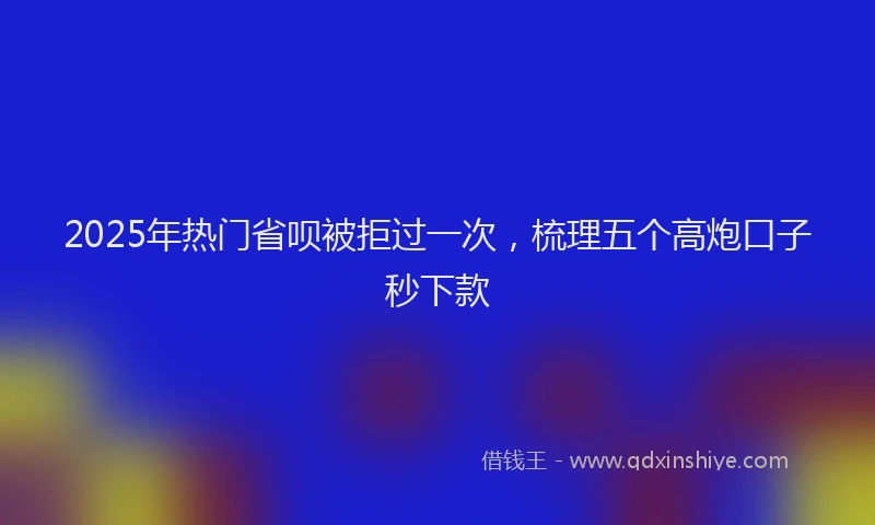 2025年热门省呗被拒过一次，梳理五个高炮口子秒下款