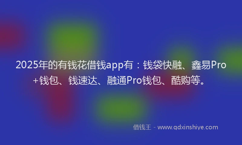 2025年的有钱花借钱app有：钱袋快融、鑫易Pro+钱包、钱速达、融通Pro钱包、酷购等。