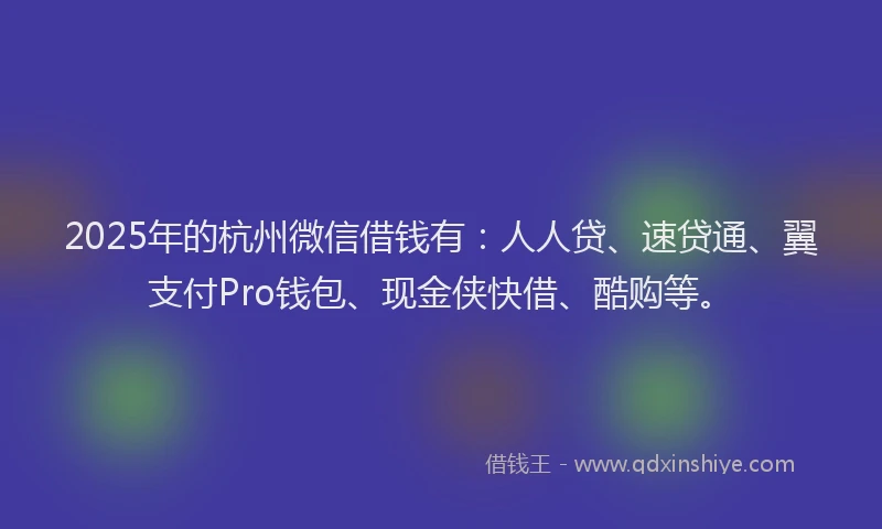 2025年的杭州微信借钱有：人人贷、速贷通、翼支付Pro钱包、现金侠快借、酷购等。