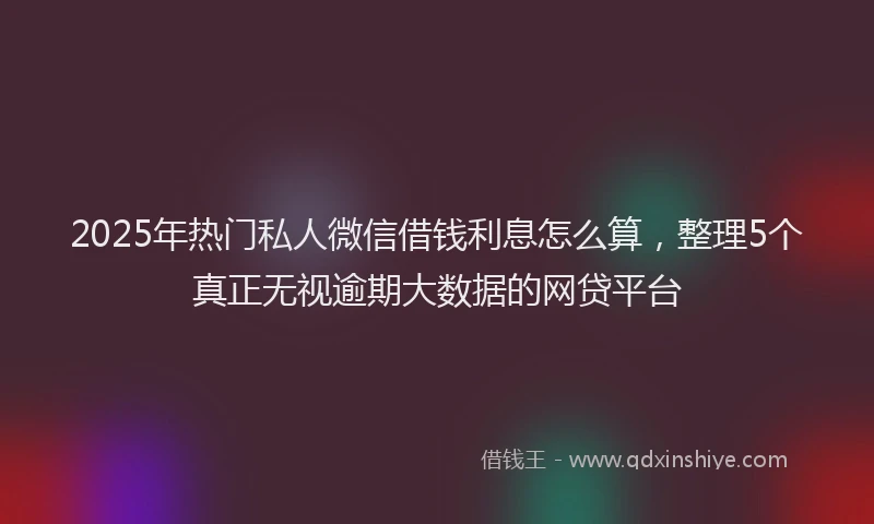 2025年热门私人微信借钱利息怎么算，整理5个真正无视逾期大数据的网贷平台