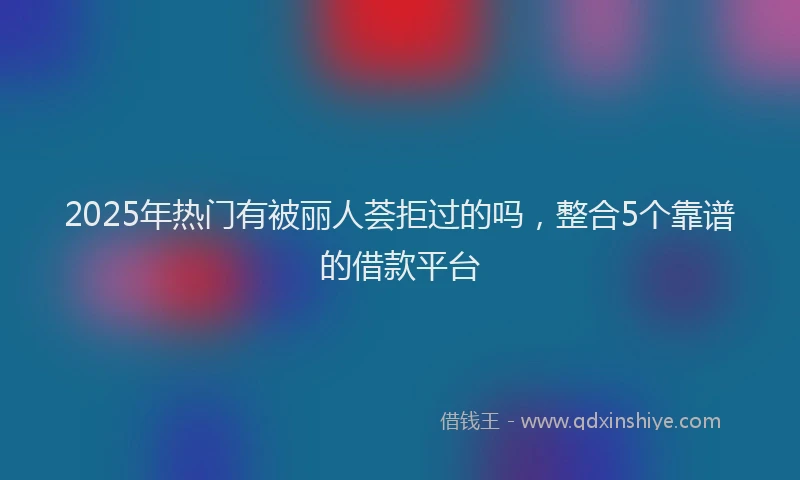 2025年热门有被丽人荟拒过的吗，整合5个靠谱的借款平台